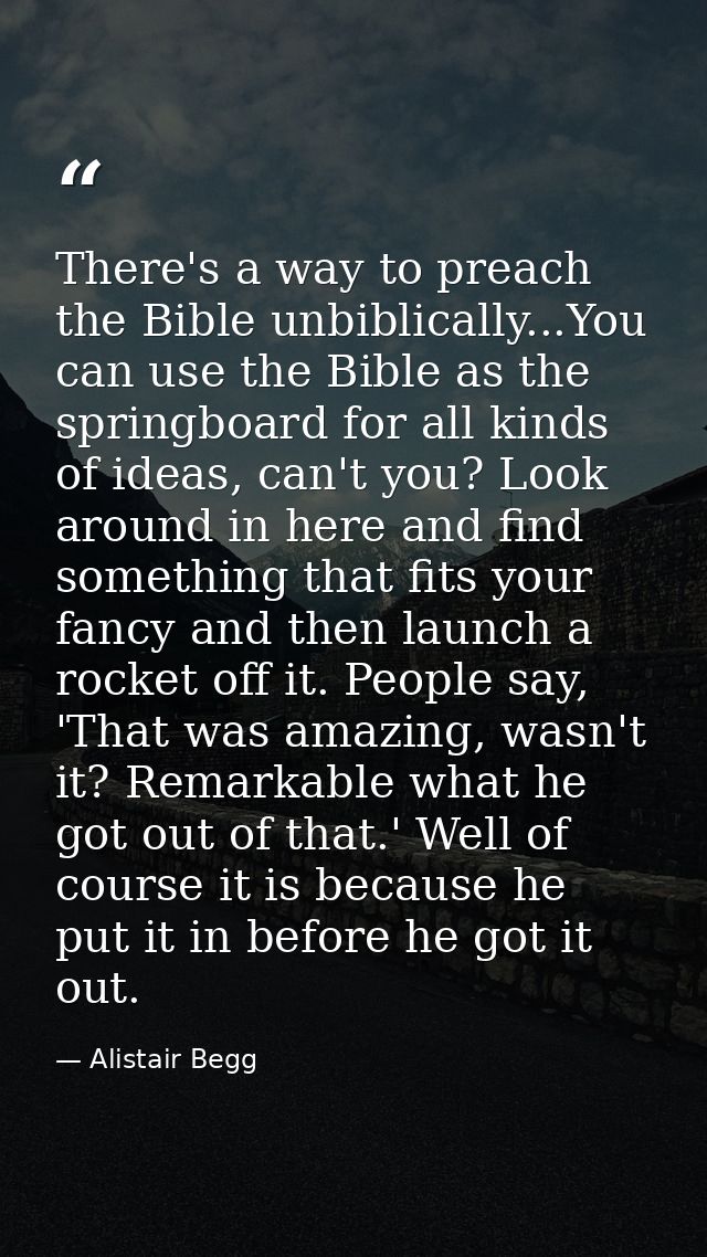 There's a way to preach the Bible unbiblically...You can use the Bible as the springboard for all kinds of ideas, can't  — Alistair Begg