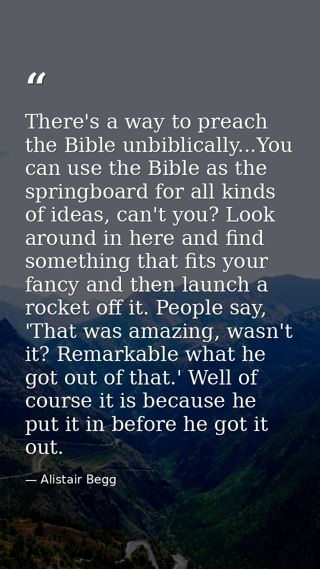 There's a way to preach the Bible unbiblically...You can use the Bible as the springboard for all kinds of ideas, can't  — Alistair Begg
