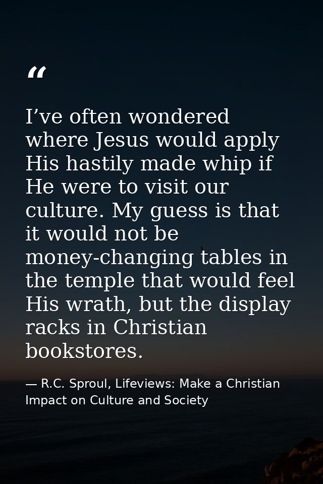 I’ve often wondered where Jesus would apply His hastily made whip if He were to visit our culture. My guess is that it w — R.C. Sproul, Lifeviews: Make a Christian Impact on Culture and Society
