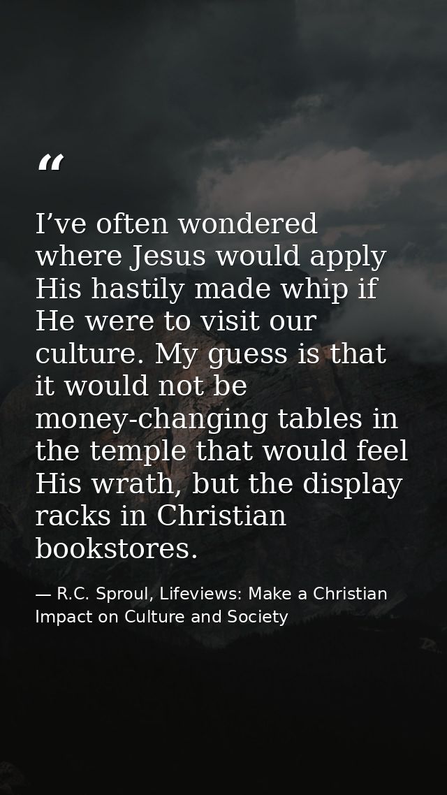 I’ve often wondered where Jesus would apply His hastily made whip if He were to visit our culture. My guess is that it w — R.C. Sproul, Lifeviews: Make a Christian Impact on Culture and Society
