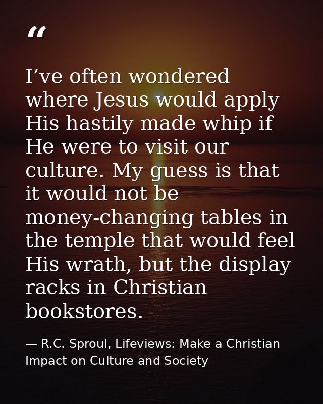 I’ve often wondered where Jesus would apply His hastily made whip if He were to visit our culture. My guess is that it w — R.C. Sproul, Lifeviews: Make a Christian Impact on Culture and Society