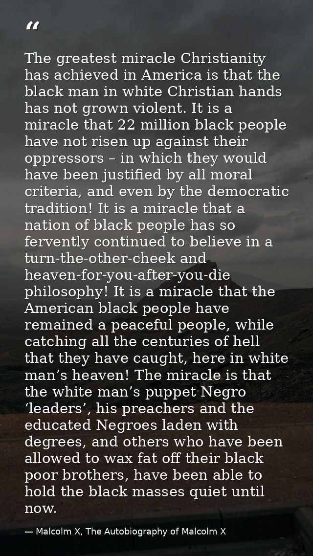 The greatest miracle Christianity has achieved in America is that the black man in white Christian hands has not grown v — Malcolm X, The Autobiography of Malcolm X