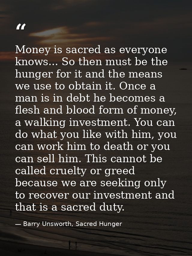 Money is sacred as everyone knows... So then must be the hunger for it and the means we use to obtain it. Once a man is  — Barry Unsworth, Sacred Hunger