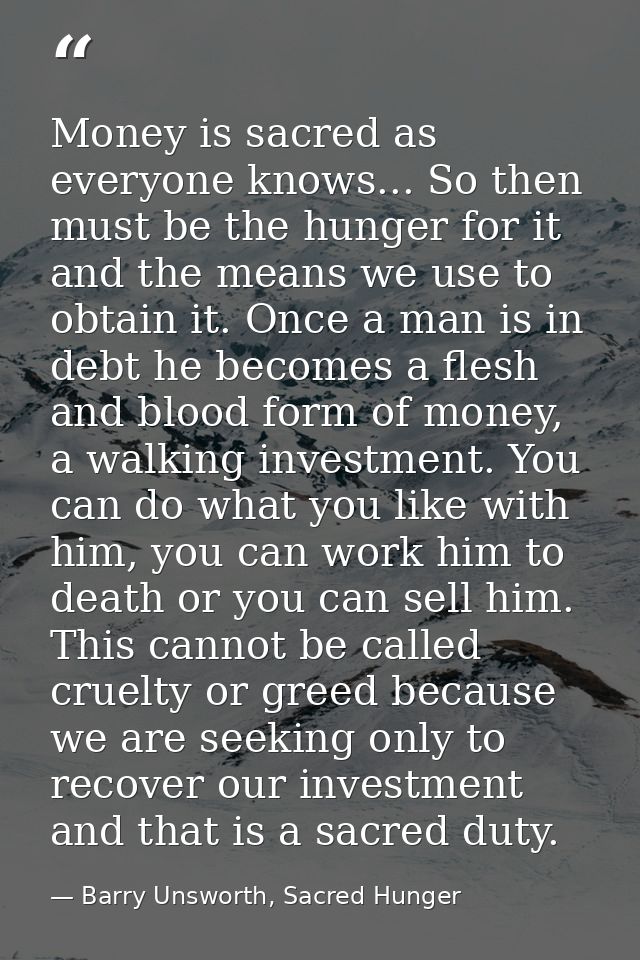 Money is sacred as everyone knows... So then must be the hunger for it and the means we use to obtain it. Once a man is  — Barry Unsworth, Sacred Hunger