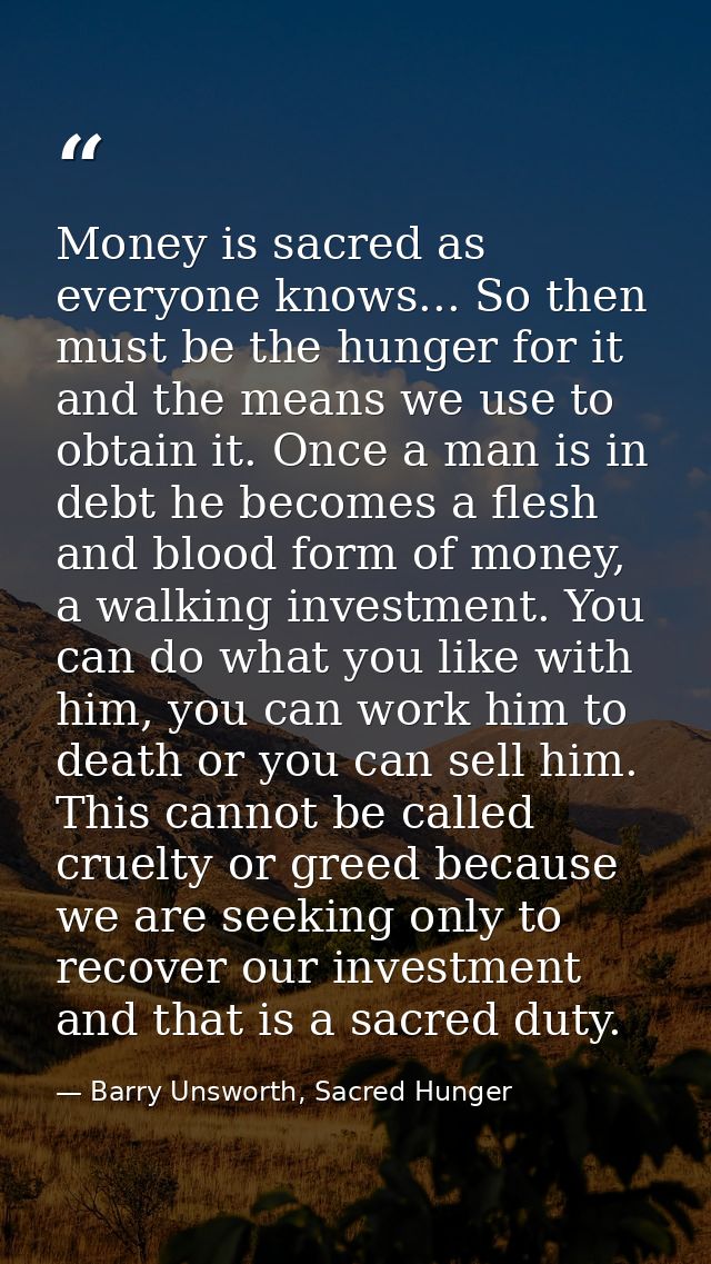 Money is sacred as everyone knows... So then must be the hunger for it and the means we use to obtain it. Once a man is  — Barry Unsworth, Sacred Hunger