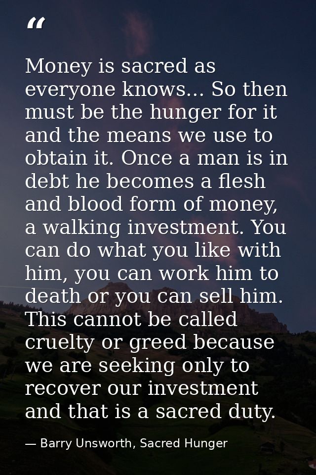 Money is sacred as everyone knows... So then must be the hunger for it and the means we use to obtain it. Once a man is  — Barry Unsworth, Sacred Hunger