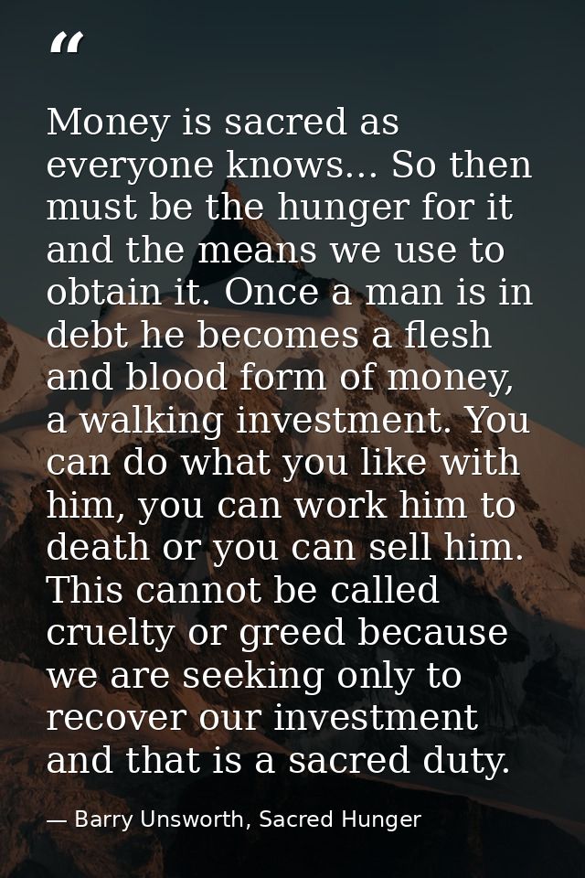 Money is sacred as everyone knows... So then must be the hunger for it and the means we use to obtain it. Once a man is  — Barry Unsworth, Sacred Hunger