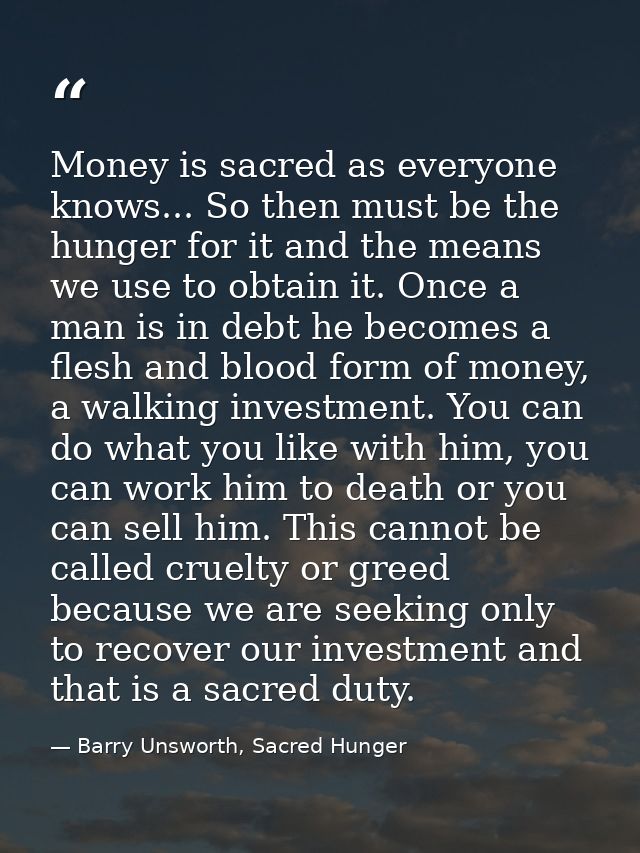 Money is sacred as everyone knows... So then must be the hunger for it and the means we use to obtain it. Once a man is  — Barry Unsworth, Sacred Hunger