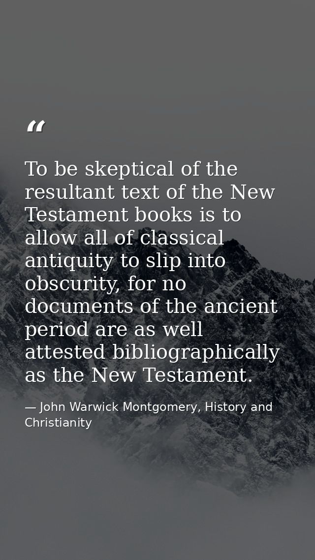 To be skeptical of the resultant text of the New Testament books is to allow all of classical antiquity to slip into obs — John Warwick Montgomery, History and Christianity