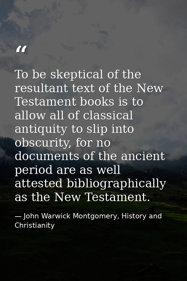 To be skeptical of the resultant text of the New Testament books is to allow all of classical antiquity to slip into obs — John Warwick Montgomery, History and Christianity
