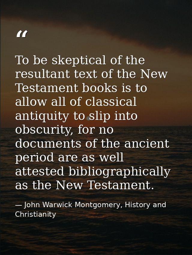 To be skeptical of the resultant text of the New Testament books is to allow all of classical antiquity to slip into obs — John Warwick Montgomery, History and Christianity