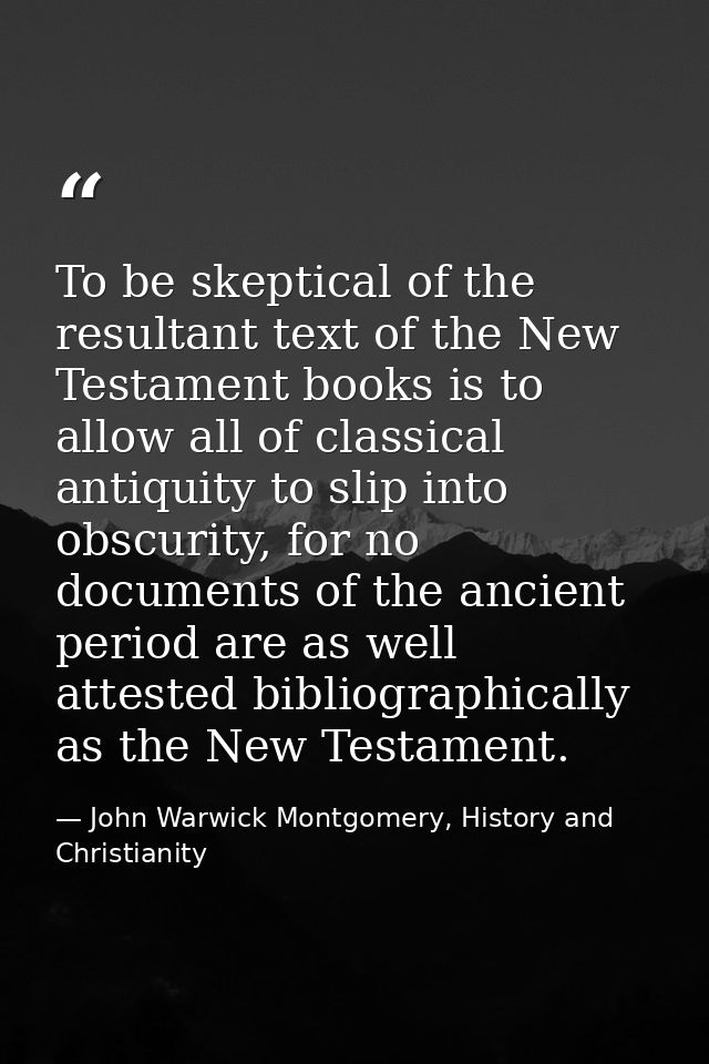 To be skeptical of the resultant text of the New Testament books is to allow all of classical antiquity to slip into obs — John Warwick Montgomery, History and Christianity