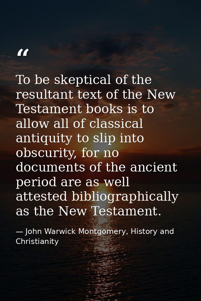 To be skeptical of the resultant text of the New Testament books is to allow all of classical antiquity to slip into obs — John Warwick Montgomery, History and Christianity