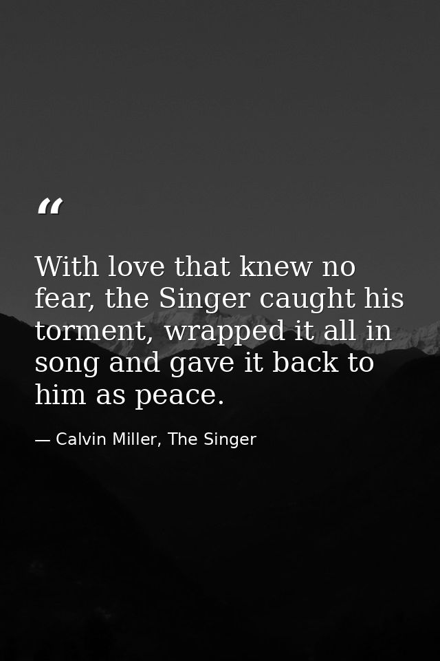 With love that knew no fear, the Singer caught his torment, wrapped it all in song and gave it back to him as peace. — Calvin Miller, The Singer