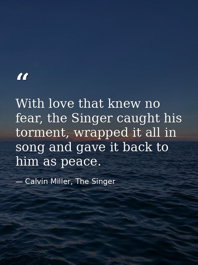 With love that knew no fear, the Singer caught his torment, wrapped it all in song and gave it back to him as peace. — Calvin Miller, The Singer