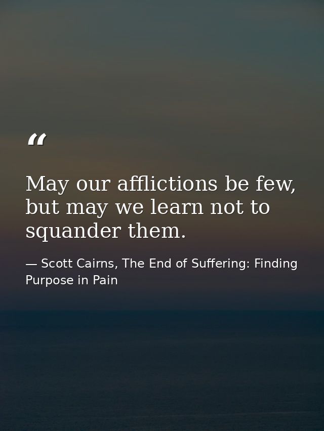 May our afflictions be few, but may we learn not to squander them. — Scott Cairns, The End of Suffering: Finding Purpose in Pain