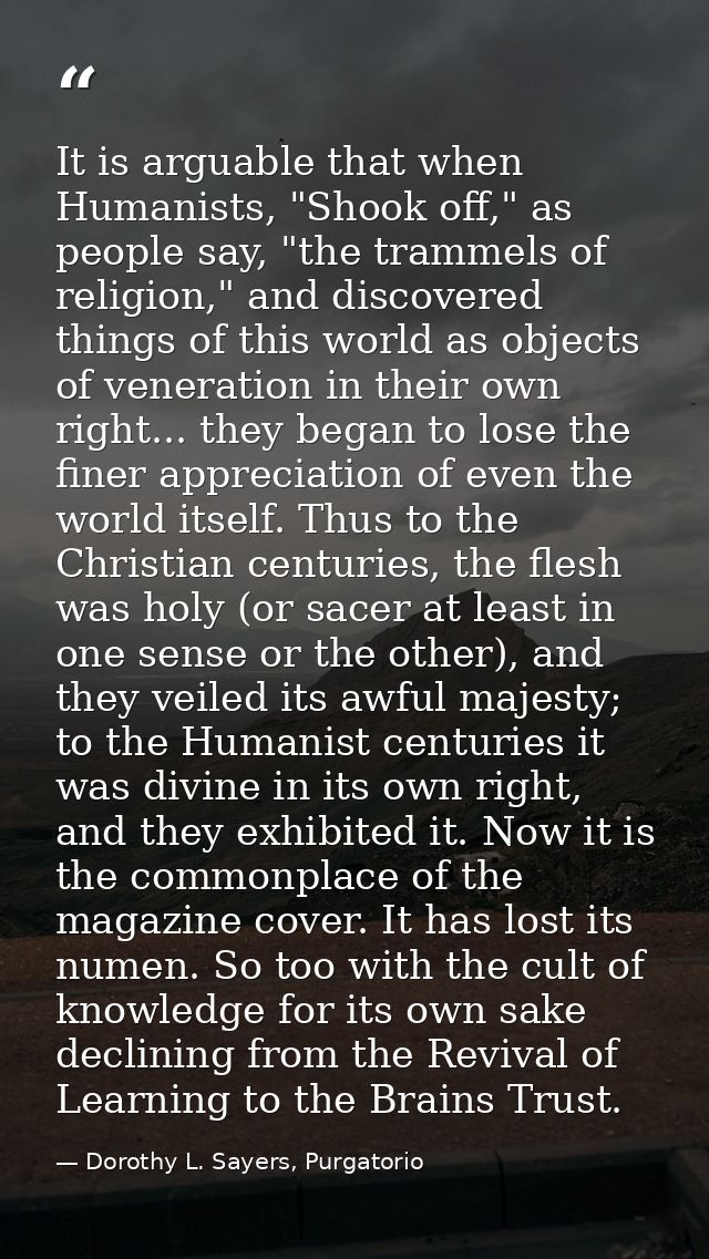 It is arguable that when Humanists, "Shook off," as people say, "the trammels of religion," and discovered things of thi — Dorothy L. Sayers, Purgatorio