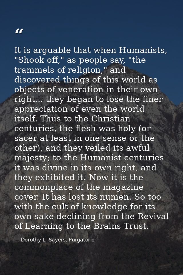 It is arguable that when Humanists, "Shook off," as people say, "the trammels of religion," and discovered things of thi — Dorothy L. Sayers, Purgatorio