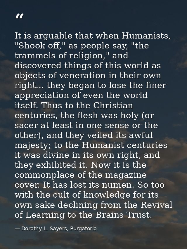 It is arguable that when Humanists, "Shook off," as people say, "the trammels of religion," and discovered things of thi — Dorothy L. Sayers, Purgatorio