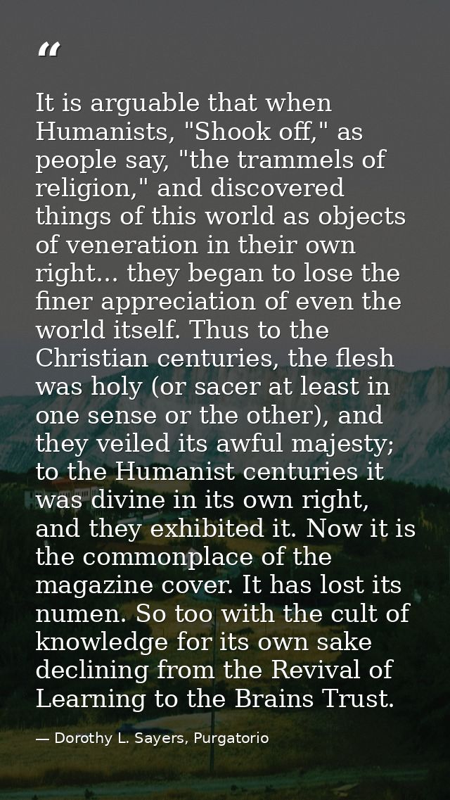 It is arguable that when Humanists, "Shook off," as people say, "the trammels of religion," and discovered things of thi — Dorothy L. Sayers, Purgatorio