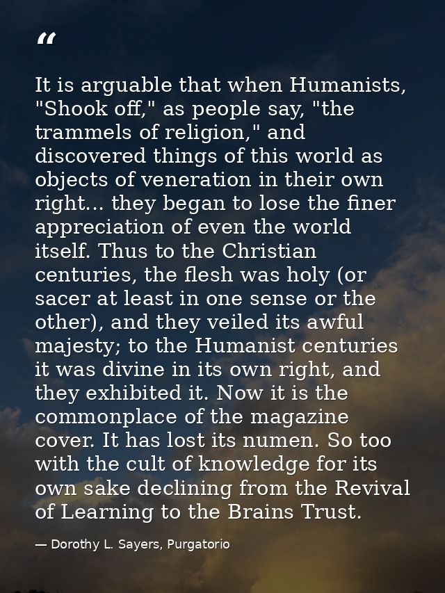 It is arguable that when Humanists, "Shook off," as people say, "the trammels of religion," and discovered things of thi — Dorothy L. Sayers, Purgatorio