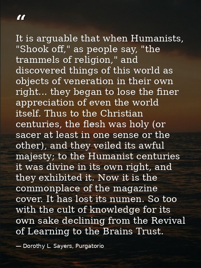 It is arguable that when Humanists, "Shook off," as people say, "the trammels of religion," and discovered things of thi — Dorothy L. Sayers, Purgatorio