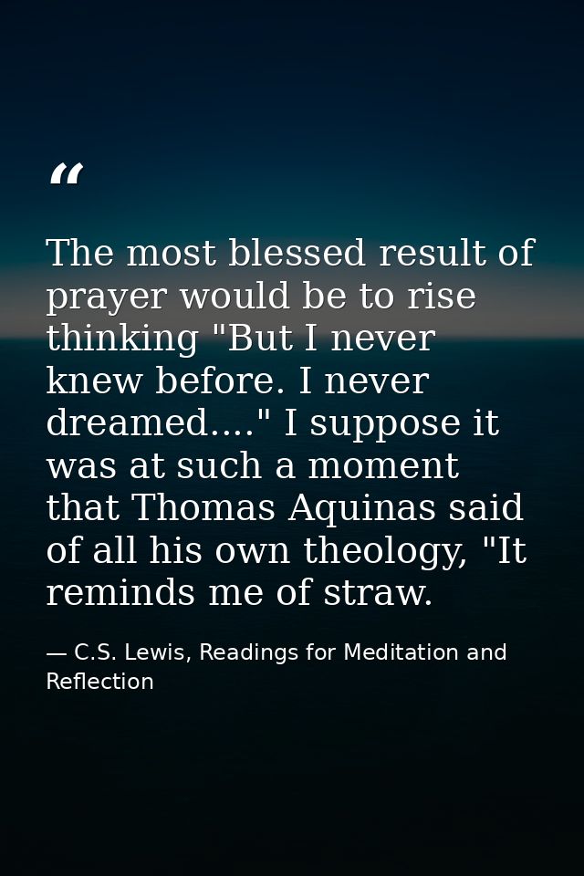 The most blessed result of prayer would be to rise thinking "But I never knew before. I never dreamed...." I suppose it  — C.S. Lewis, Readings for Meditation and Reflection