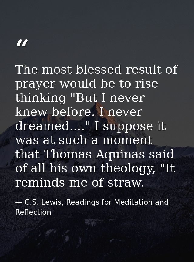 The most blessed result of prayer would be to rise thinking "But I never knew before. I never dreamed...." I suppose it  — C.S. Lewis, Readings for Meditation and Reflection