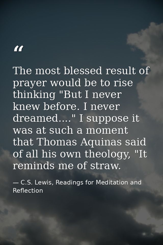 The most blessed result of prayer would be to rise thinking "But I never knew before. I never dreamed...." I suppose it  — C.S. Lewis, Readings for Meditation and Reflection