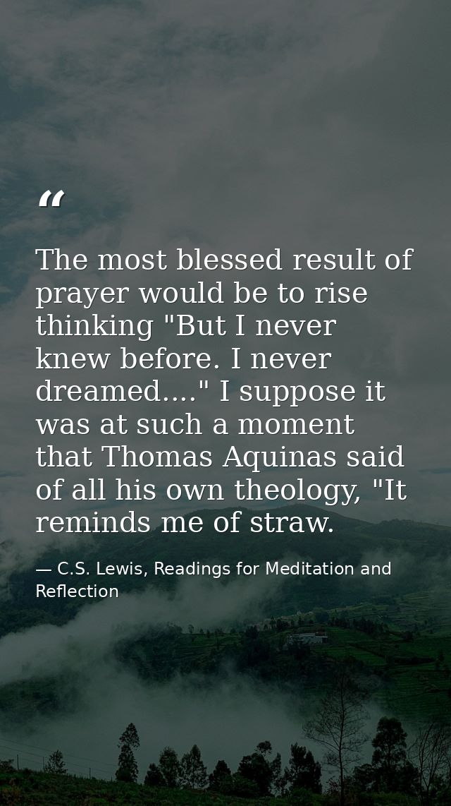 The most blessed result of prayer would be to rise thinking "But I never knew before. I never dreamed...." I suppose it  — C.S. Lewis, Readings for Meditation and Reflection