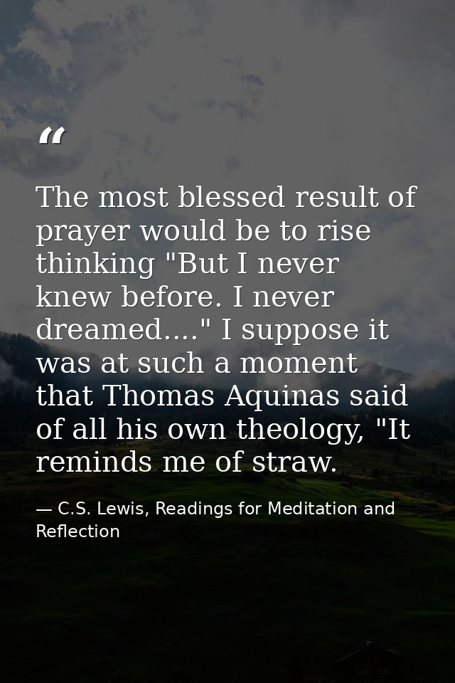 The most blessed result of prayer would be to rise thinking "But I never knew before. I never dreamed...." I suppose it  — C.S. Lewis, Readings for Meditation and Reflection