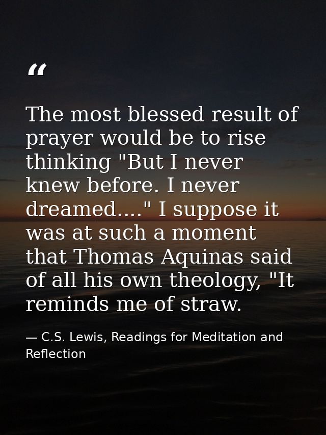 The most blessed result of prayer would be to rise thinking "But I never knew before. I never dreamed...." I suppose it  — C.S. Lewis, Readings for Meditation and Reflection