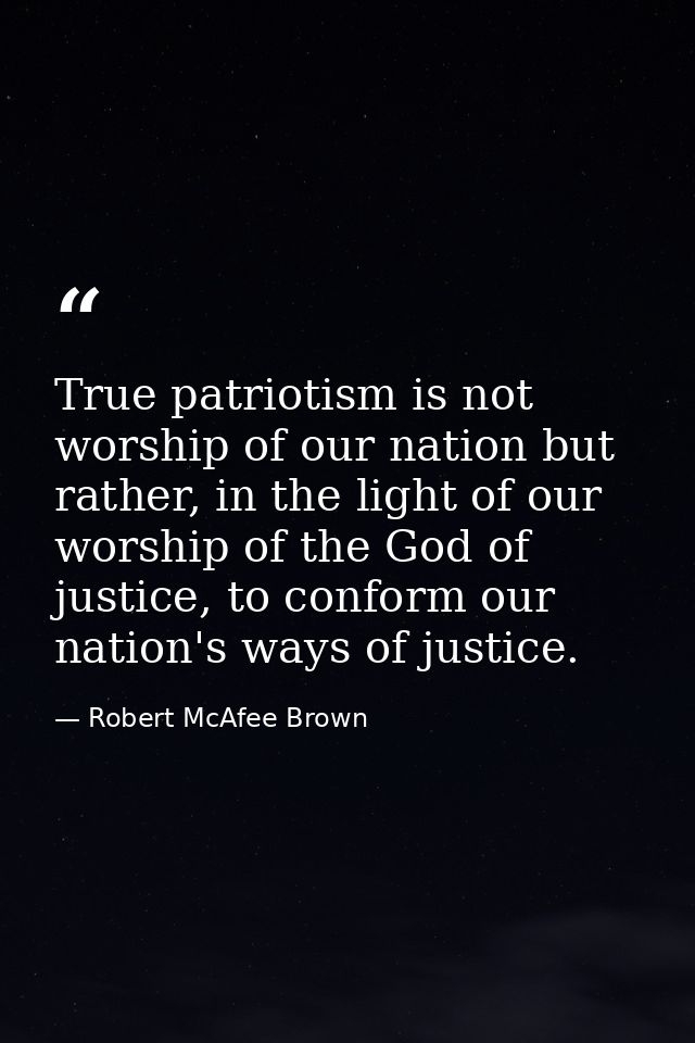 True patriotism is not worship of our nation but rather, in the light of our worship of the God of justice, to conform o — Robert McAfee Brown