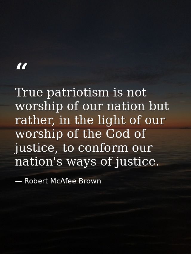 True patriotism is not worship of our nation but rather, in the light of our worship of the God of justice, to conform o — Robert McAfee Brown