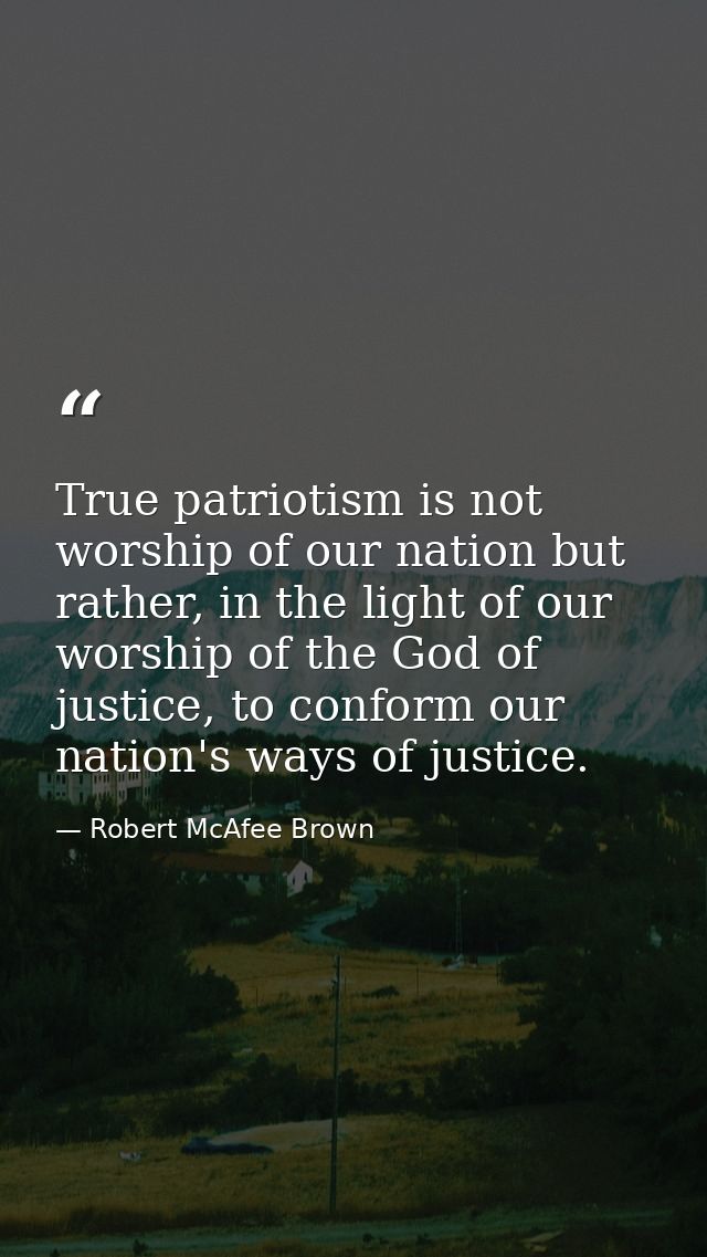 True patriotism is not worship of our nation but rather, in the light of our worship of the God of justice, to conform o — Robert McAfee Brown