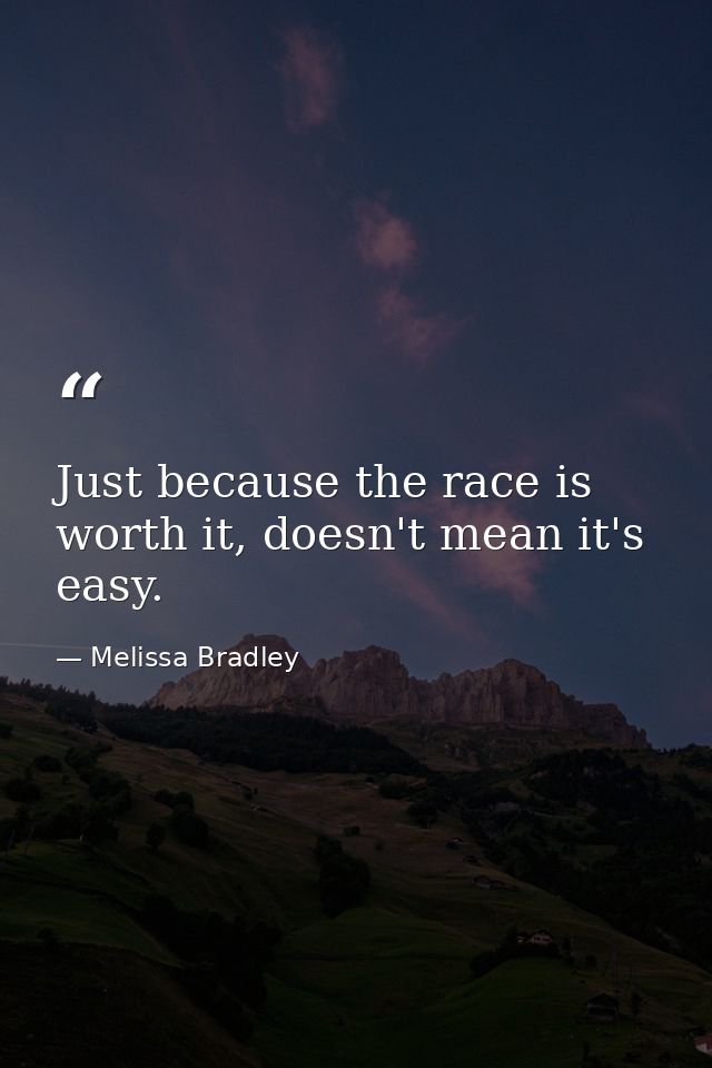 Just because the race is worth it, doesn't mean it's easy. — Melissa Bradley