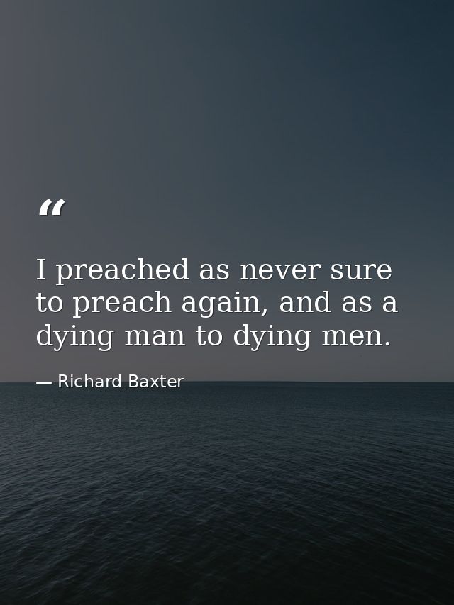 I preached as never sure to preach again, and as a dying man to dying men. — Richard Baxter