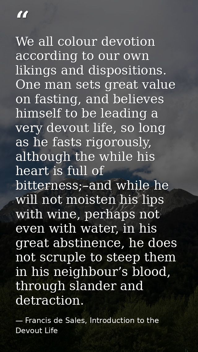 We all colour devotion according to our own likings and dispositions. One man sets great value on fasting, and believes  — Francis de Sales, Introduction to the Devout Life