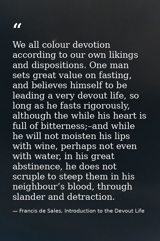 We all colour devotion according to our own likings and dispositions. One man sets great value on fasting, and believes  — Francis de Sales, Introduction to the Devout Life