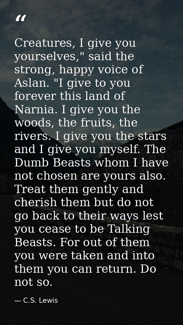 Creatures, I give you yourselves," said the strong, happy voice of Aslan. "I give to you forever this land of Narnia. I  — C.S. Lewis