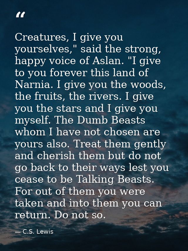 Creatures, I give you yourselves," said the strong, happy voice of Aslan. "I give to you forever this land of Narnia. I  — C.S. Lewis