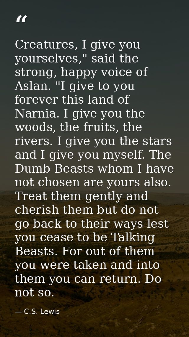 Creatures, I give you yourselves," said the strong, happy voice of Aslan. "I give to you forever this land of Narnia. I  — C.S. Lewis