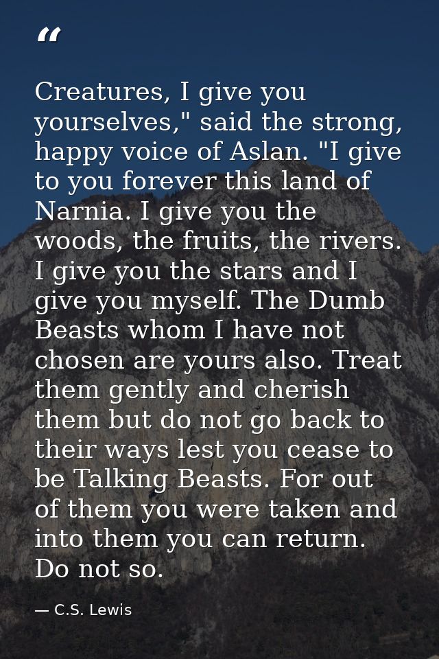 Creatures, I give you yourselves," said the strong, happy voice of Aslan. "I give to you forever this land of Narnia. I  — C.S. Lewis