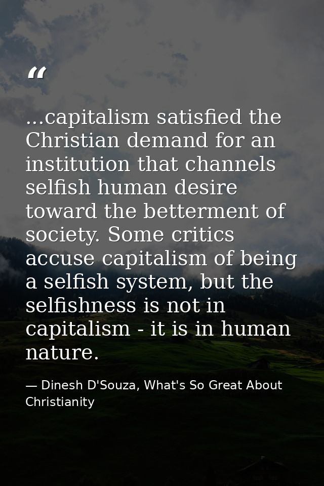 ...capitalism satisfied the Christian demand for an institution that channels selfish human desire toward the betterment — Dinesh D'Souza, What's So Great About Christianity