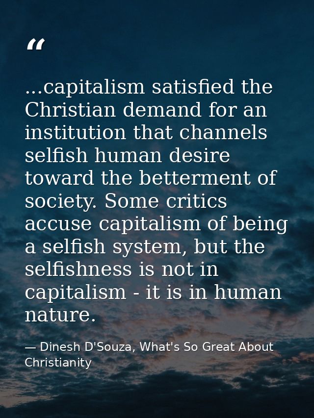 ...capitalism satisfied the Christian demand for an institution that channels selfish human desire toward the betterment — Dinesh D'Souza, What's So Great About Christianity