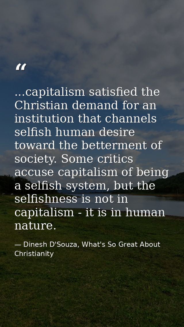 ...capitalism satisfied the Christian demand for an institution that channels selfish human desire toward the betterment — Dinesh D'Souza, What's So Great About Christianity