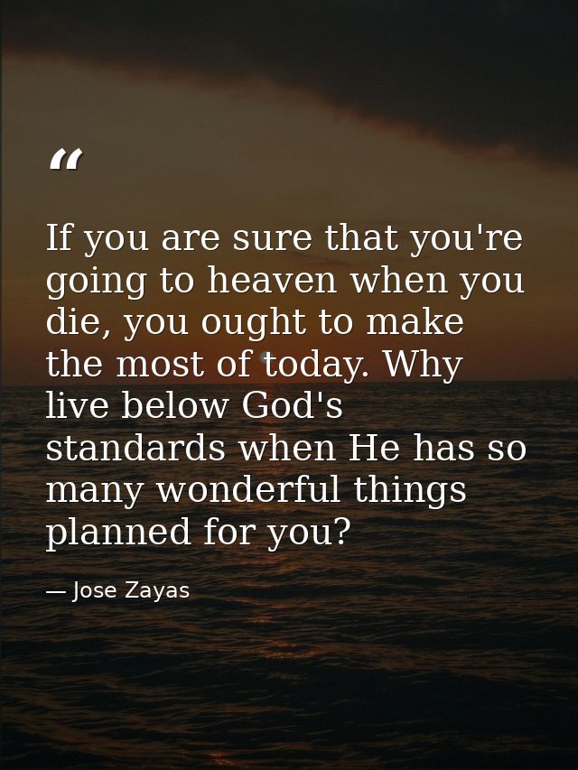 If you are sure that you're going to heaven when you die, you ought to make the most of today. Why live below God's stan — Jose Zayas