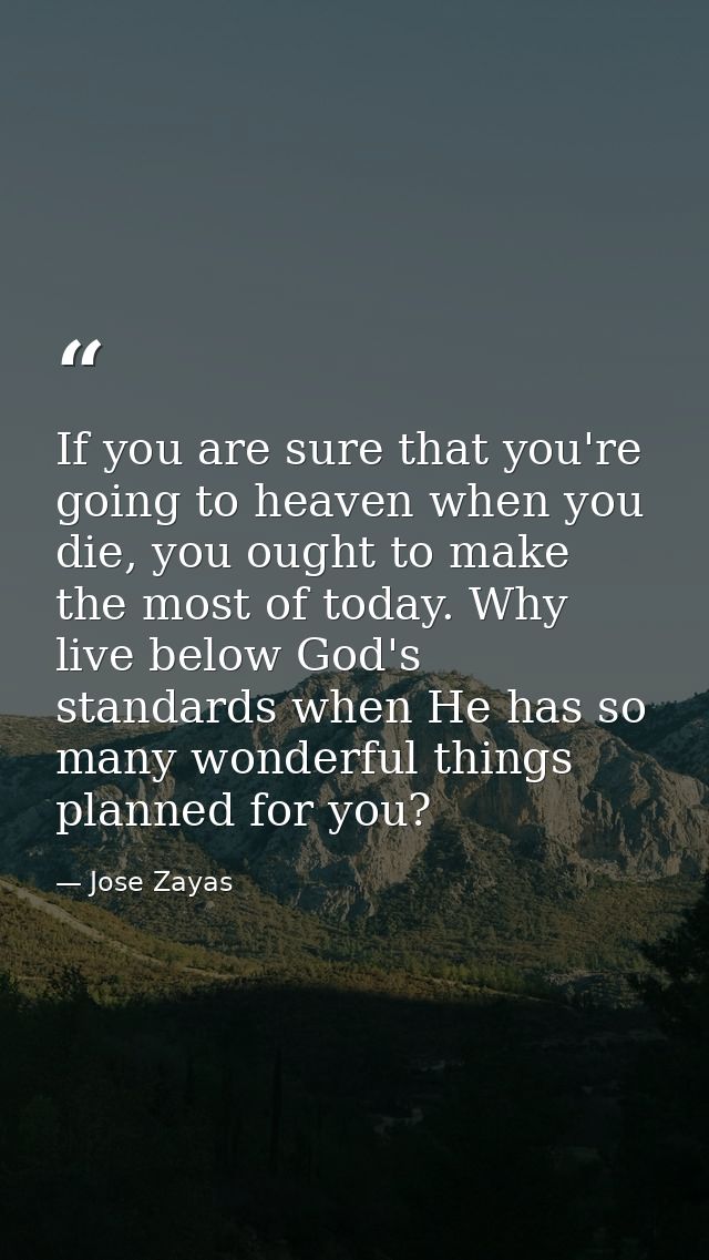 If you are sure that you're going to heaven when you die, you ought to make the most of today. Why live below God's stan — Jose Zayas