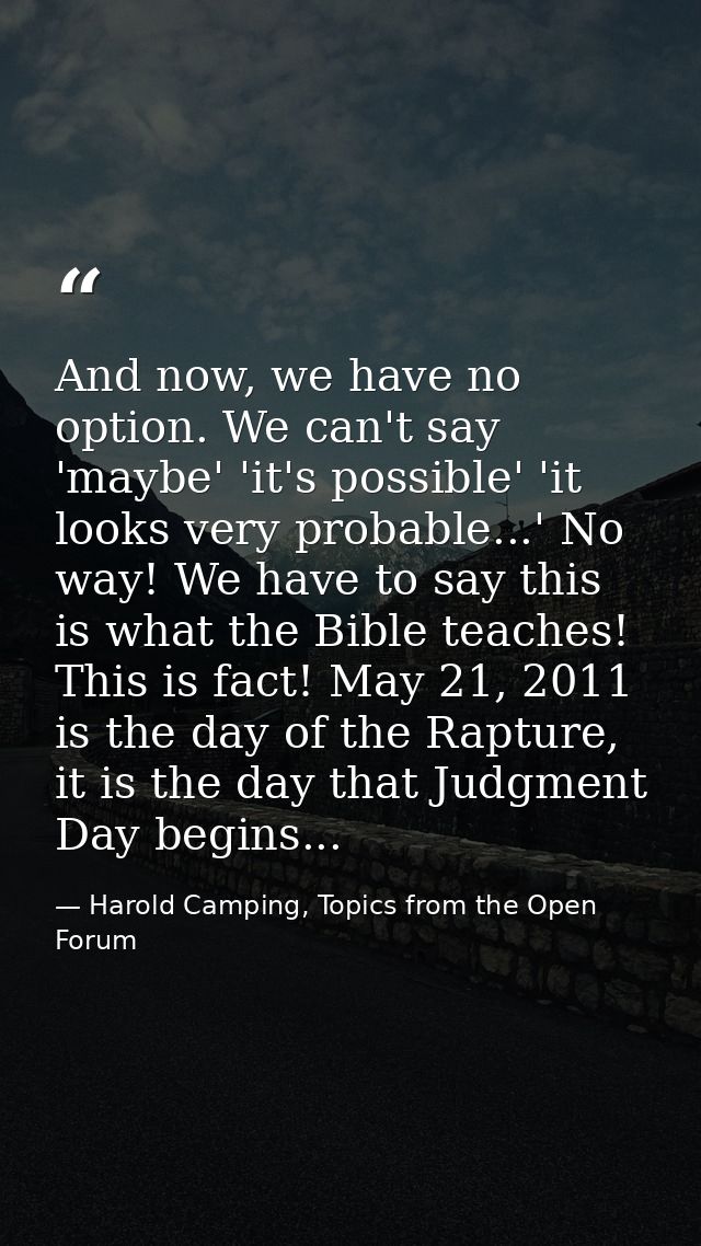 And now, we have no option. We can't say 'maybe' 'it's possible' 'it looks very probable...' No way! We have to say this — Harold Camping, Topics from the Open Forum