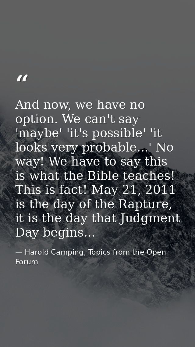 And now, we have no option. We can't say 'maybe' 'it's possible' 'it looks very probable...' No way! We have to say this — Harold Camping, Topics from the Open Forum